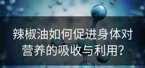 辣椒油如何促进身体对营养的吸收与利用？